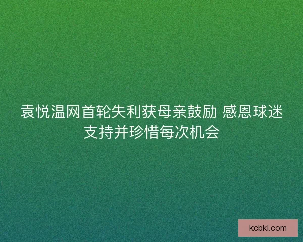袁悦温网首轮失利获母亲鼓励 感恩球迷支持并珍惜每次机会 袁悦温网首轮失利获母亲鼓励 感恩球迷支持并珍惜每次机会
