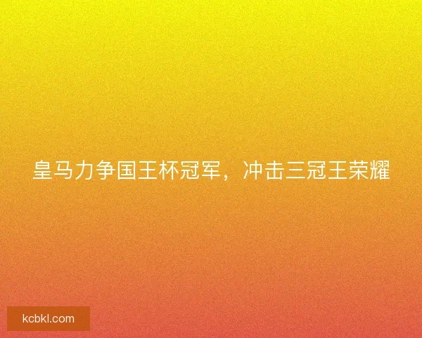 皇马力争国王杯冠军，冲击三冠王荣耀