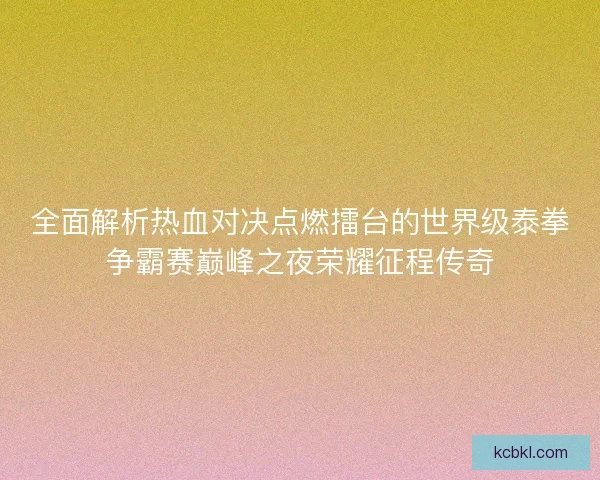 全面解析热血对决点燃擂台的世界级泰拳争霸赛巅峰之夜荣耀征程传奇