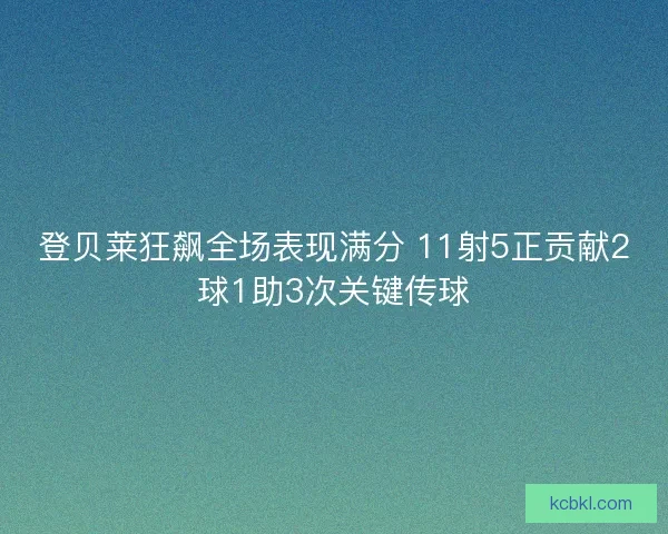 登贝莱狂飙全场表现满分 11射5正贡献2球1助3次关键传球