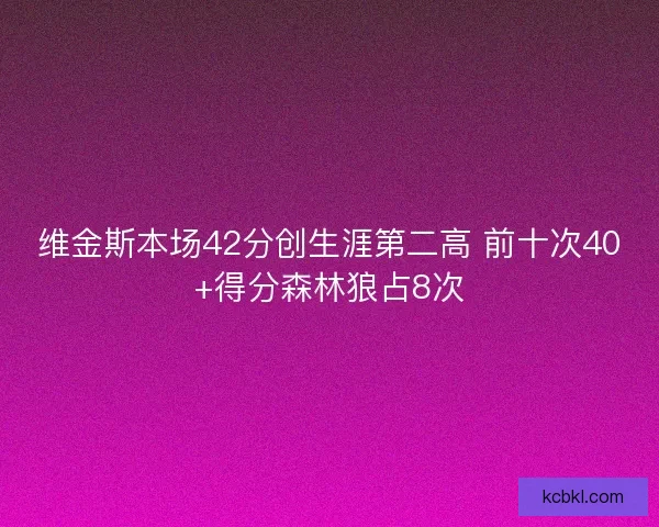 维金斯本场42分创生涯第二高 前十次40+得分森林狼占8次 维金斯本场42分创生涯第二高 前十次40+得分森林狼占8次
