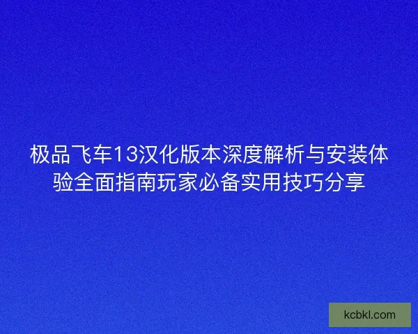 极品飞车13汉化版本深度解析与安装体验全面指南玩家必备实用技巧分享 极品飞车13汉化版本深度解析与安装体验全面指南玩家必备实用技巧分享