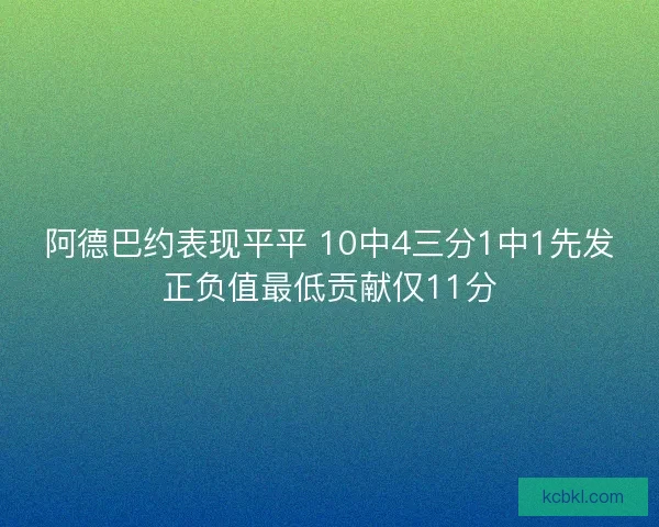 阿德巴约表现平平 10中4三分1中1先发正负值最低贡献仅11分 阿德巴约表现平平 10中4三分1中1先发正负值最低贡献仅11分