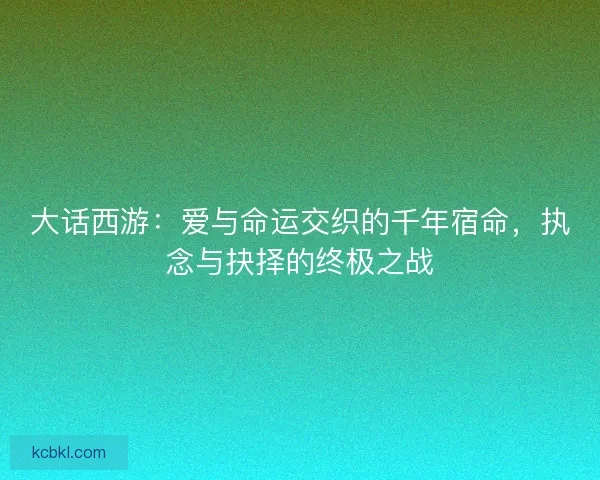 大话西游：爱与命运交织的千年宿命，执念与抉择的终极之战