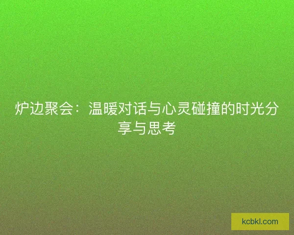 炉边聚会：温暖对话与心灵碰撞的时光分享与思考