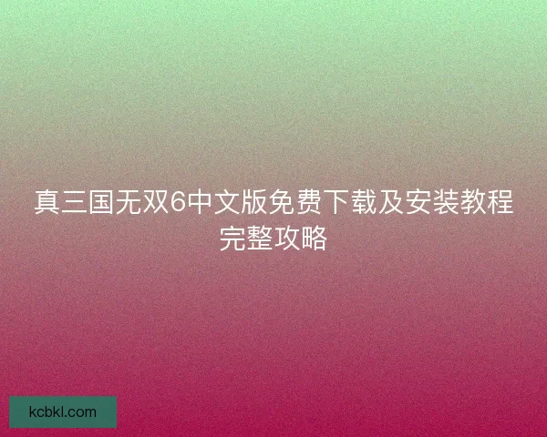 真三国无双6中文版免费下载及安装教程完整攻略