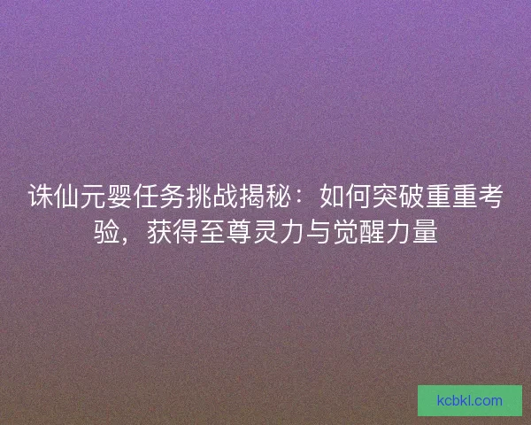 诛仙元婴任务挑战揭秘:如何突破重重考验,获得至尊灵力与觉醒力量 诛仙元婴任务挑战揭秘:如何突破重重考验,获得至尊灵力与觉醒力量