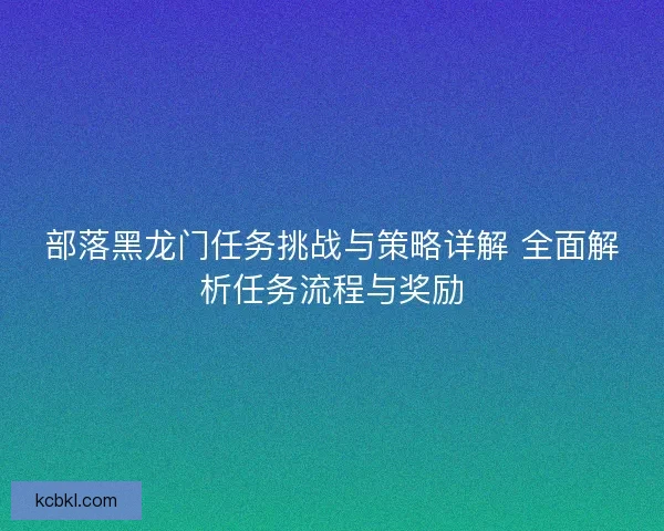 部落黑龙门任务挑战与策略详解 全面解析任务流程与奖励 部落黑龙门任务挑战与策略详解 全面解析任务流程与奖励