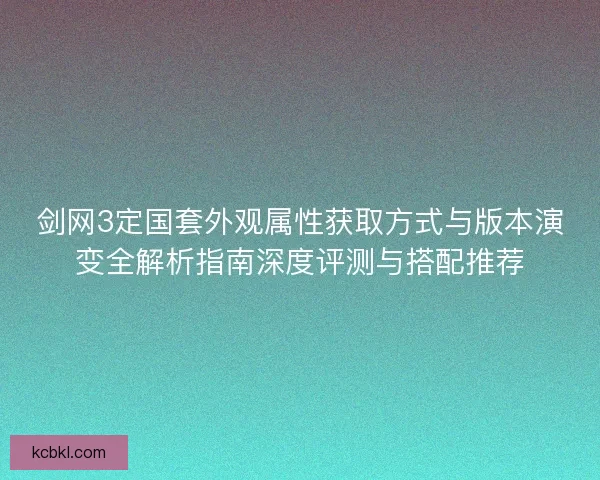 剑网3定国套外观属性获取方式与版本演变全解析指南深度评测与搭配推荐