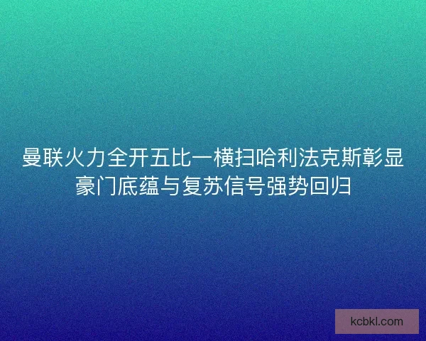 曼联火力全开五比一横扫哈利法克斯彰显豪门底蕴与复苏信号强势回归 曼联火力全开五比一横扫哈利法克斯彰显豪门底蕴与复苏信号强势回归