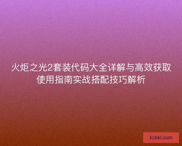 火炬之光2套装代码大全详解与高效获取使用指南实战搭配技巧解析 火炬之光2套装代码大全详解与高效获取使用指南实战搭配技巧解析