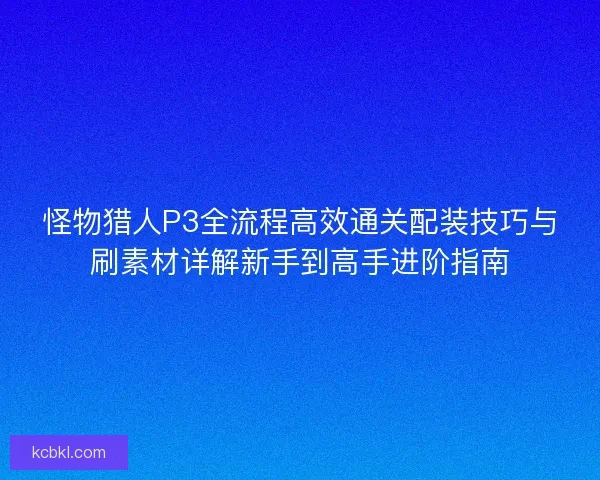 怪物猎人P3全流程高效通关配装技巧与刷素材详解新手到高手进阶指南