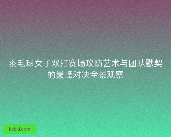 羽毛球女子双打赛场攻防艺术与团队默契的巅峰对决全景观察
