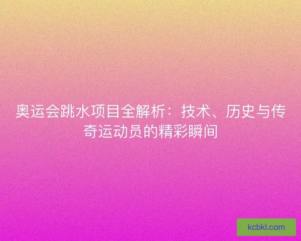 奥运会跳水项目全解析:技术、历史与传奇运动员的精彩瞬间 奥运会跳水项目全解析:技术、历史与传奇运动员的精彩瞬间