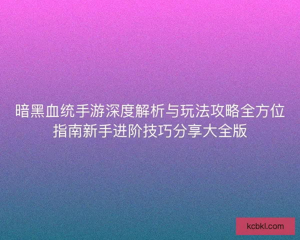 暗黑血统手游深度解析与玩法攻略全方位指南新手进阶技巧分享大全版