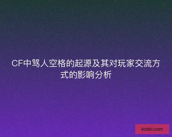 CF中骂人空格的起源及其对玩家交流方式的影响分析