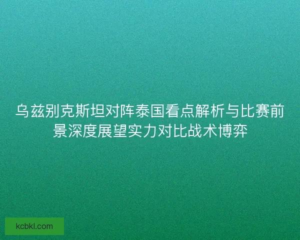 乌兹别克斯坦对阵泰国看点解析与比赛前景深度展望实力对比战术博弈