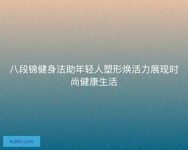 八段锦健身法助年轻人塑形焕活力展现时尚健康生活
