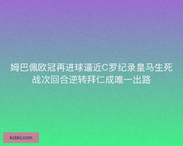 姆巴佩欧冠再进球逼近C罗纪录皇马生死战次回合逆转拜仁成唯一出路