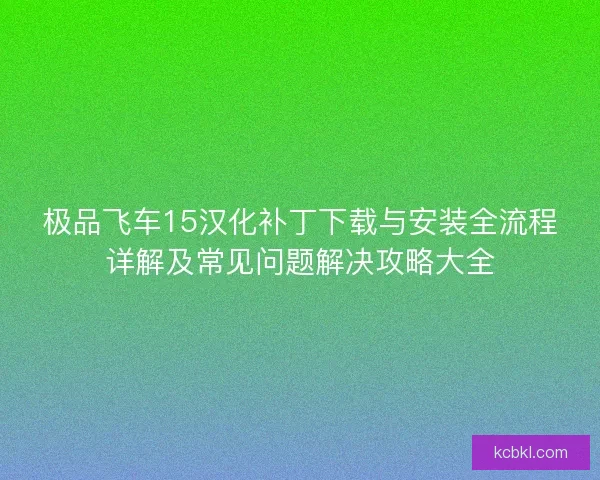 极品飞车15汉化补丁下载与安装全流程详解及常见问题解决攻略大全