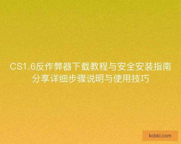 CS1.6反作弊器下载教程与安全安装指南分享详细步骤说明与使用技巧 CS1.6反作弊器下载教程与安全安装指南分享详细步骤说明与使用技巧