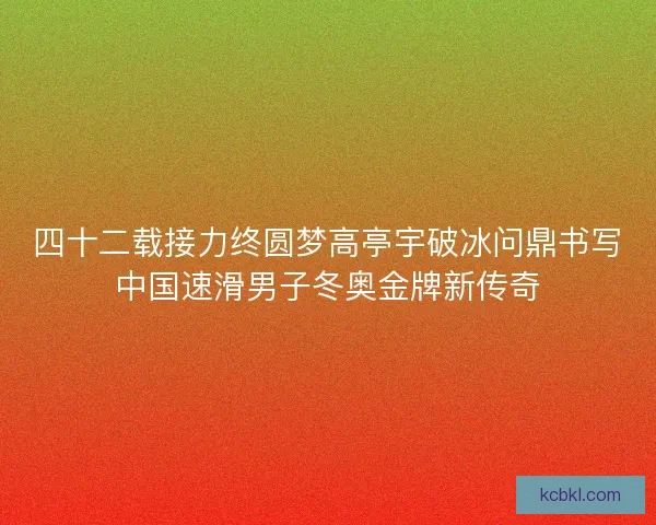 四十二载接力终圆梦高亭宇破冰问鼎书写中国速滑男子冬奥金牌新传奇