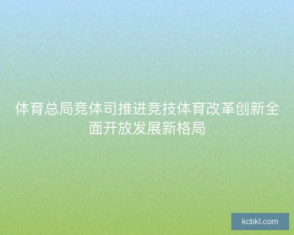 体育总局竞体司推进竞技体育改革创新全面开放发展新格局