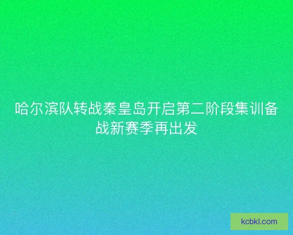 哈尔滨队转战秦皇岛开启第二阶段集训备战新赛季再出发