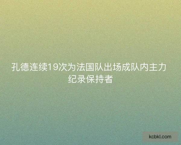 孔德连续19次为法国队出场成队内主力 纪录保持者