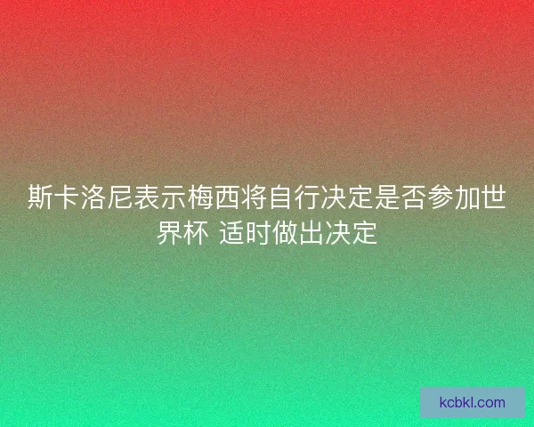 斯卡洛尼表示梅西将自行决定是否参加世界杯 适时做出决定