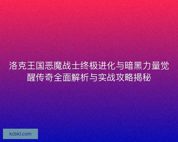 洛克王国恶魔战士终极进化与暗黑力量觉醒传奇全面解析与实战攻略揭秘 洛克王国恶魔战士终极进化与暗黑力量觉醒传奇全面解析与实战攻略揭秘