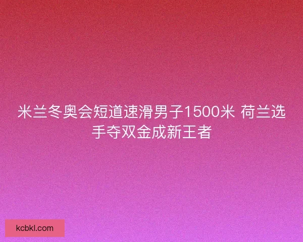 米兰冬奥会短道速滑男子1500米 荷兰选手夺双金成新王者 米兰冬奥会短道速滑男子1500米 荷兰选手夺双金成新王者