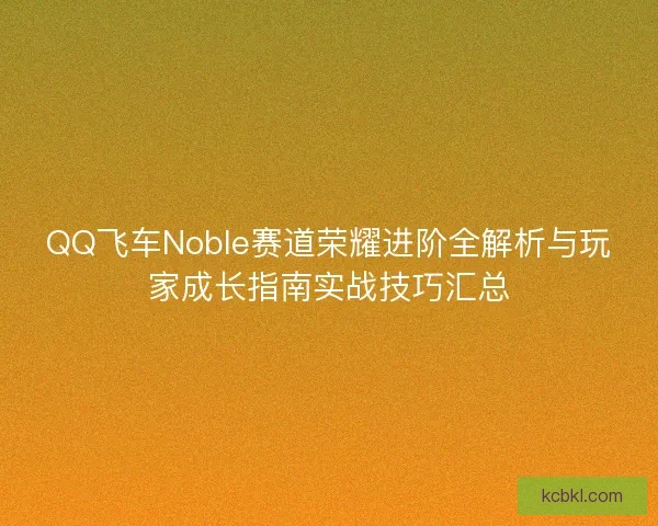 QQ飞车Noble赛道荣耀进阶全解析与玩家成长指南实战技巧汇总