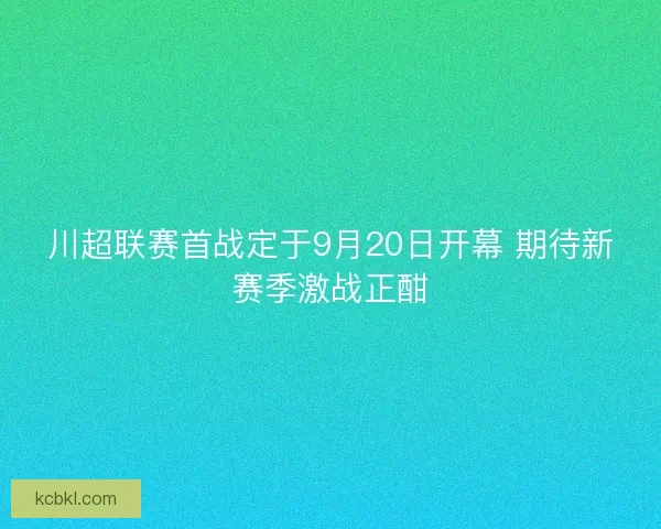 川超联赛首战定于9月20日开幕 期待新赛季激战正酣