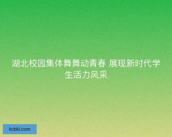 湖北校园集体舞舞动青春 展现新时代学生活力风采 湖北校园集体舞舞动青春 展现新时代学生活力风采