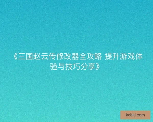 《三国赵云传修改器全攻略 提升游戏体验与技巧分享》 《三国赵云传修改器全攻略 提升游戏体验与技巧分享》