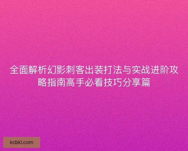 全面解析幻影刺客出装打法与实战进阶攻略指南高手必看技巧分享篇 全面解析幻影刺客出装打法与实战进阶攻略指南高手必看技巧分享篇