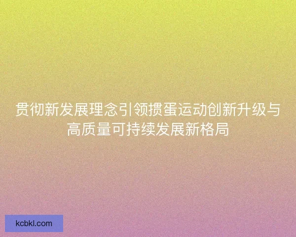 贯彻新发展理念引领掼蛋运动创新升级与高质量可持续发展新格局 贯彻新发展理念引领掼蛋运动创新升级与高质量可持续发展新格局