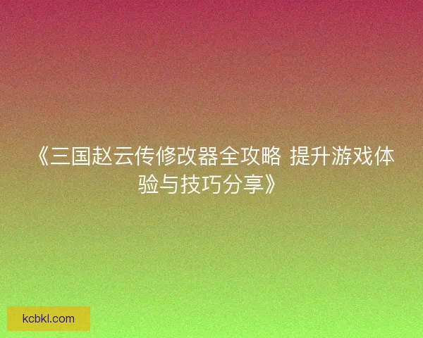 《三国赵云传修改器全攻略 提升游戏体验与技巧分享》 《三国赵云传修改器全攻略 提升游戏体验与技巧分享》