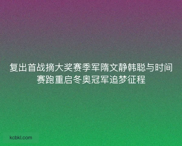 复出首战摘大奖赛季军隋文静韩聪与时间赛跑重启冬奥冠军追梦征程